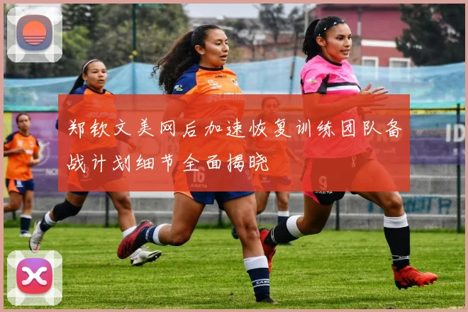 郑钦文美网后加速恢复训练团队备战计划细节全面揭晓