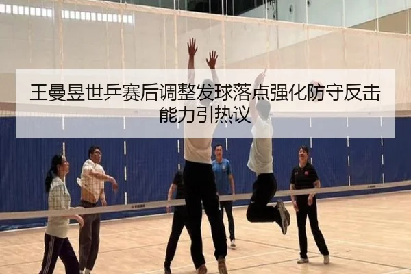 王曼昱世乒赛后调整发球落点强化防守反击能力引热议